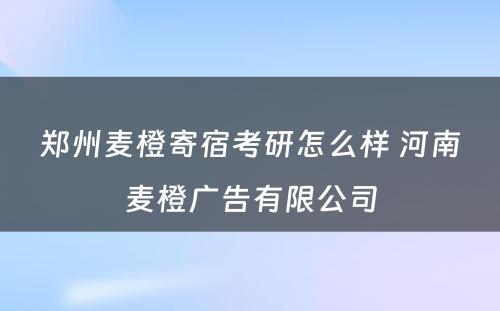 郑州麦橙寄宿考研怎么样 河南麦橙广告有限公司