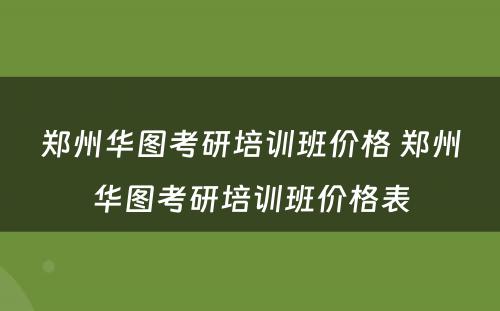 郑州华图考研培训班价格 郑州华图考研培训班价格表