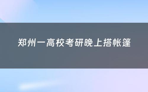 郑州一高校考研晚上搭帐篷