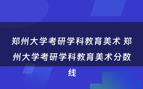 郑州大学考研学科教育美术 郑州大学考研学科教育美术分数线