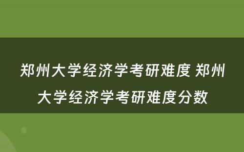 郑州大学经济学考研难度 郑州大学经济学考研难度分数