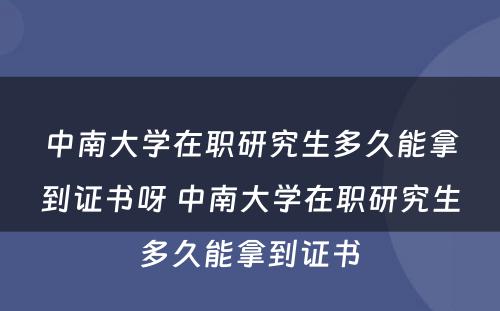 中南大学在职研究生多久能拿到证书呀 中南大学在职研究生多久能拿到证书