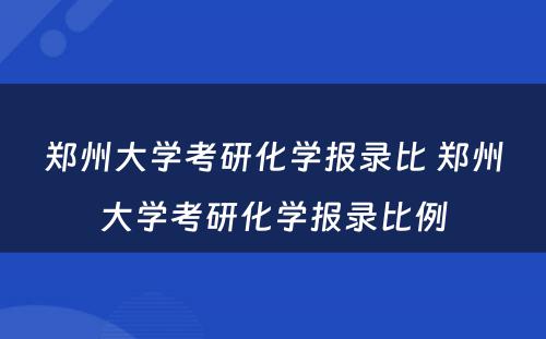 郑州大学考研化学报录比 郑州大学考研化学报录比例