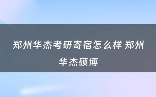 郑州华杰考研寄宿怎么样 郑州华杰硕博