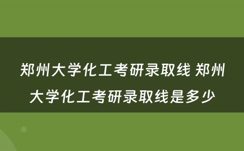 郑州大学化工考研录取线 郑州大学化工考研录取线是多少