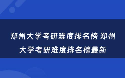 郑州大学考研难度排名榜 郑州大学考研难度排名榜最新