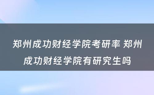 郑州成功财经学院考研率 郑州成功财经学院有研究生吗