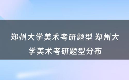 郑州大学美术考研题型 郑州大学美术考研题型分布