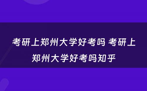 考研上郑州大学好考吗 考研上郑州大学好考吗知乎