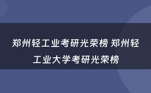 郑州轻工业考研光荣榜 郑州轻工业大学考研光荣榜