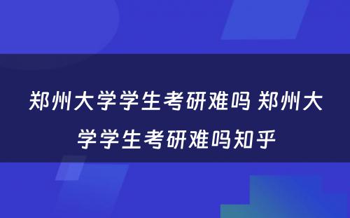 郑州大学学生考研难吗 郑州大学学生考研难吗知乎