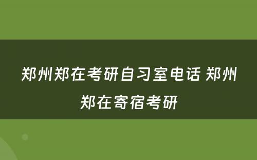 郑州郑在考研自习室电话 郑州郑在寄宿考研