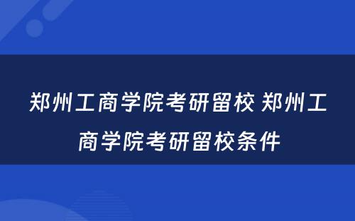 郑州工商学院考研留校 郑州工商学院考研留校条件