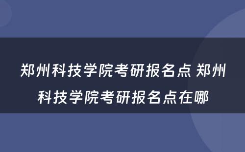 郑州科技学院考研报名点 郑州科技学院考研报名点在哪