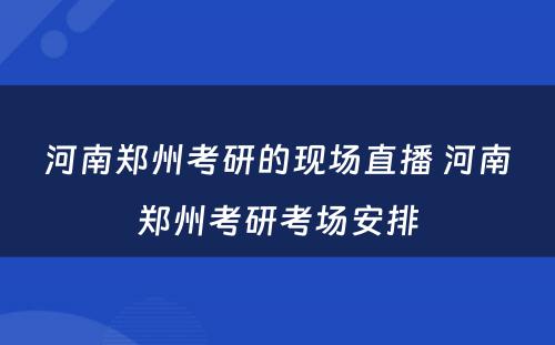 河南郑州考研的现场直播 河南郑州考研考场安排