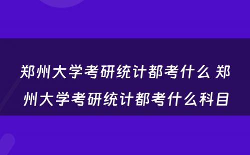 郑州大学考研统计都考什么 郑州大学考研统计都考什么科目