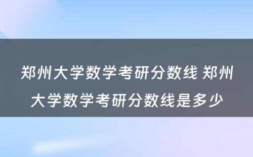 郑州大学数学考研分数线 郑州大学数学考研分数线是多少