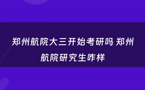 郑州航院大三开始考研吗 郑州航院研究生咋样