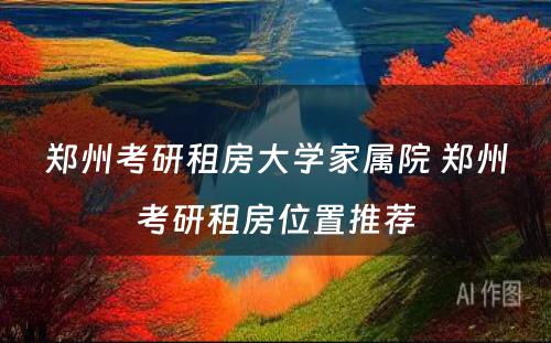 郑州考研租房大学家属院 郑州考研租房位置推荐