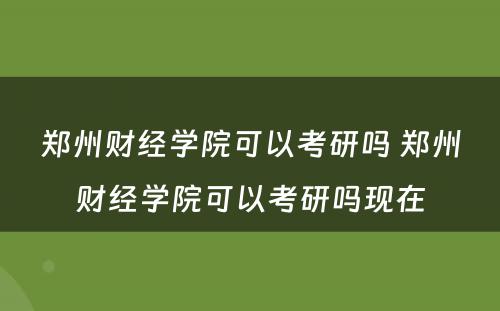 郑州财经学院可以考研吗 郑州财经学院可以考研吗现在