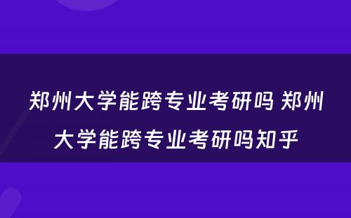 郑州大学能跨专业考研吗 郑州大学能跨专业考研吗知乎