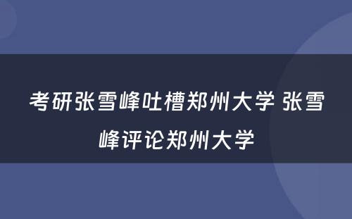 考研张雪峰吐槽郑州大学 张雪峰评论郑州大学