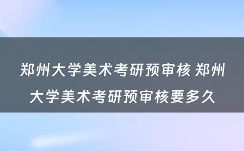 郑州大学美术考研预审核 郑州大学美术考研预审核要多久