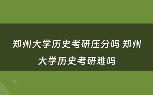 郑州大学历史考研压分吗 郑州大学历史考研难吗