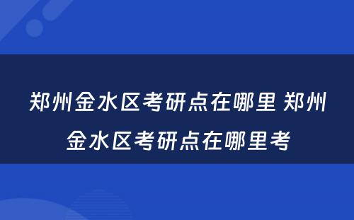 郑州金水区考研点在哪里 郑州金水区考研点在哪里考