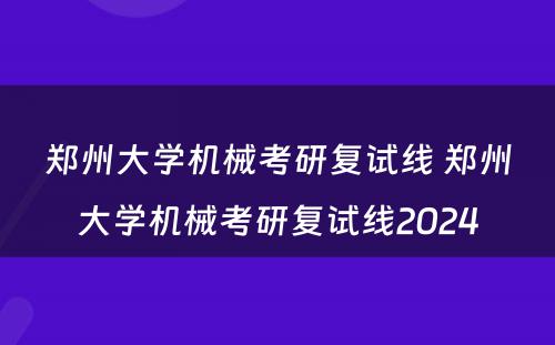 郑州大学机械考研复试线 郑州大学机械考研复试线2024