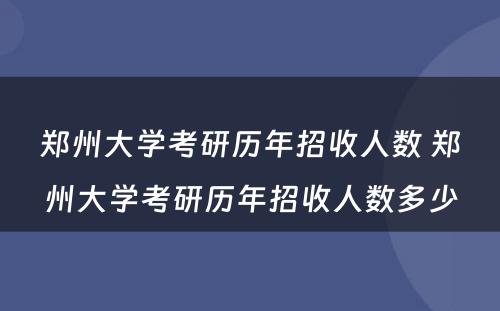 郑州大学考研历年招收人数 郑州大学考研历年招收人数多少