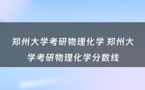 郑州大学考研物理化学 郑州大学考研物理化学分数线