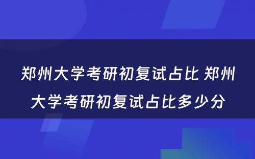 郑州大学考研初复试占比 郑州大学考研初复试占比多少分