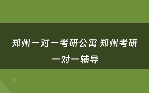 郑州一对一考研公寓 郑州考研一对一辅导