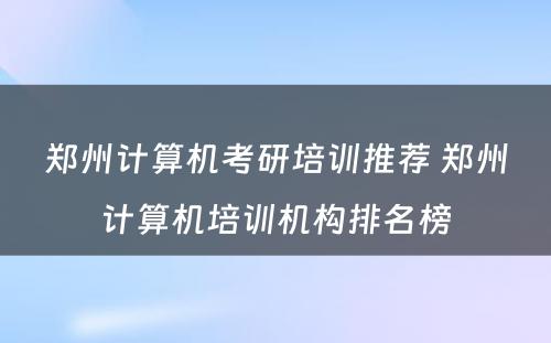 郑州计算机考研培训推荐 郑州计算机培训机构排名榜