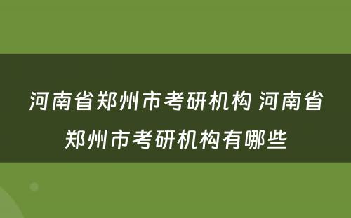 河南省郑州市考研机构 河南省郑州市考研机构有哪些