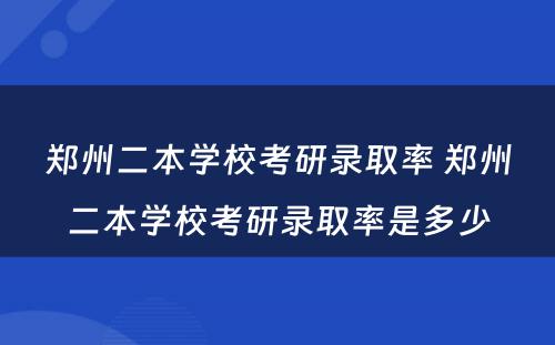 郑州二本学校考研录取率 郑州二本学校考研录取率是多少