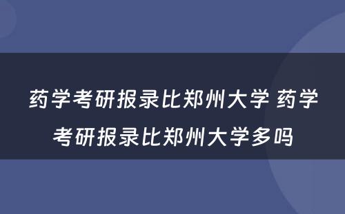 药学考研报录比郑州大学 药学考研报录比郑州大学多吗