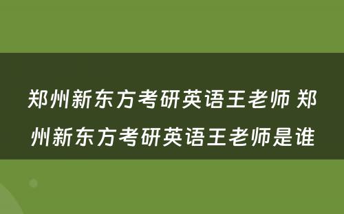 郑州新东方考研英语王老师 郑州新东方考研英语王老师是谁