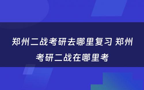 郑州二战考研去哪里复习 郑州考研二战在哪里考