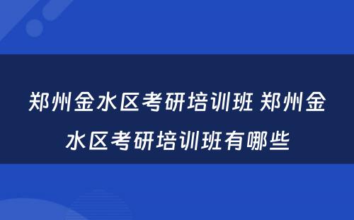 郑州金水区考研培训班 郑州金水区考研培训班有哪些