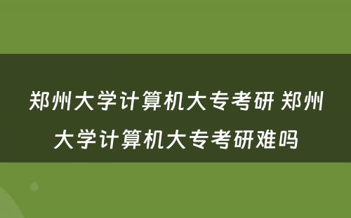 郑州大学计算机大专考研 郑州大学计算机大专考研难吗