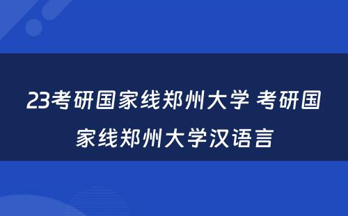 23考研国家线郑州大学 考研国家线郑州大学汉语言