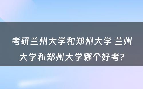 考研兰州大学和郑州大学 兰州大学和郑州大学哪个好考?