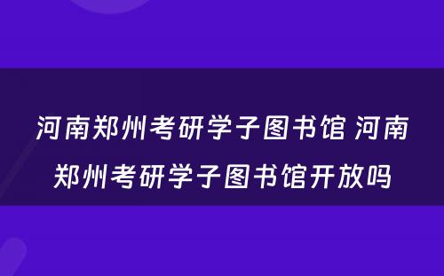 河南郑州考研学子图书馆 河南郑州考研学子图书馆开放吗