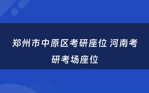 郑州市中原区考研座位 河南考研考场座位