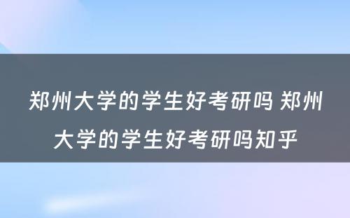 郑州大学的学生好考研吗 郑州大学的学生好考研吗知乎