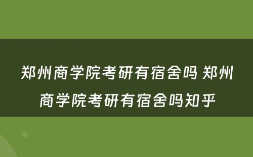 郑州商学院考研有宿舍吗 郑州商学院考研有宿舍吗知乎