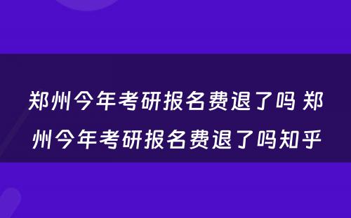 郑州今年考研报名费退了吗 郑州今年考研报名费退了吗知乎