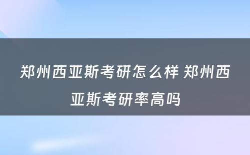 郑州西亚斯考研怎么样 郑州西亚斯考研率高吗